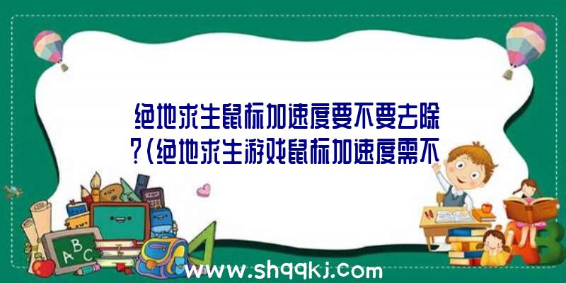 绝地求生鼠标加速度要不要去除？（绝地求生游戏鼠标加速度需不需要除去？）